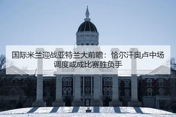 国际米兰迎战亚特兰大前瞻：恰尔汗奥卢中场调度或成比赛胜负手