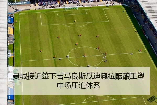曼城接近签下吉马良斯瓜迪奥拉酝酿重塑中场压迫体系