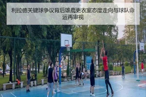 利拉德关键球争议背后雄鹿更衣室态度走向与球队命运再审视